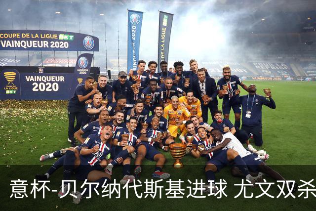 意杯-贝尔纳代斯基进球 尤文双杀佛罗伦萨进决赛
