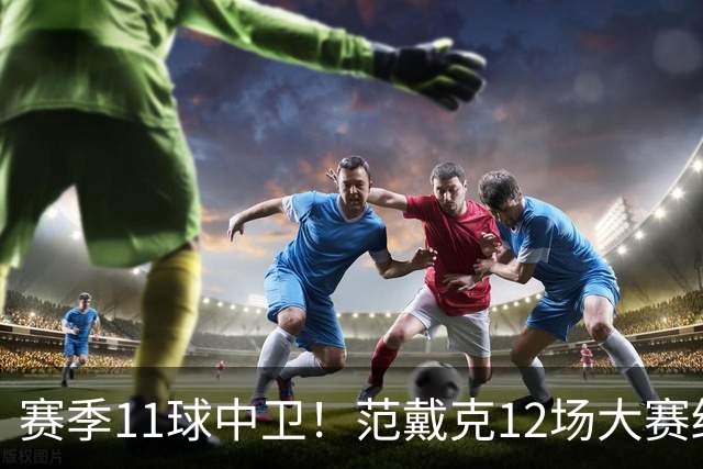 赛季11球中卫！范戴克12场大赛终开花 获本场最佳球员